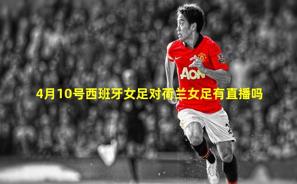 4月10号西班牙女足对荷兰女足有直播吗