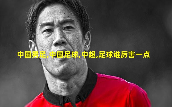 中国男足,中国足球,中超,足球谁厉害一点