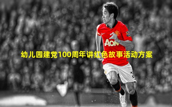 幼儿园建党100周年讲红色故事活动方案