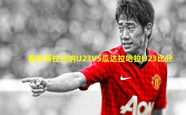桑托斯拉古纳U23VS瓜达拉哈拉U23比分